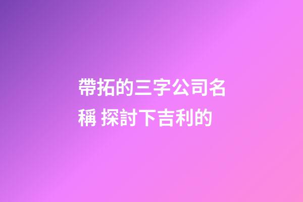 帶拓的三字公司名稱 探討下吉利的-第1張-公司起名-玄機派